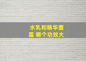 水乳和精华面霜 哪个功效大